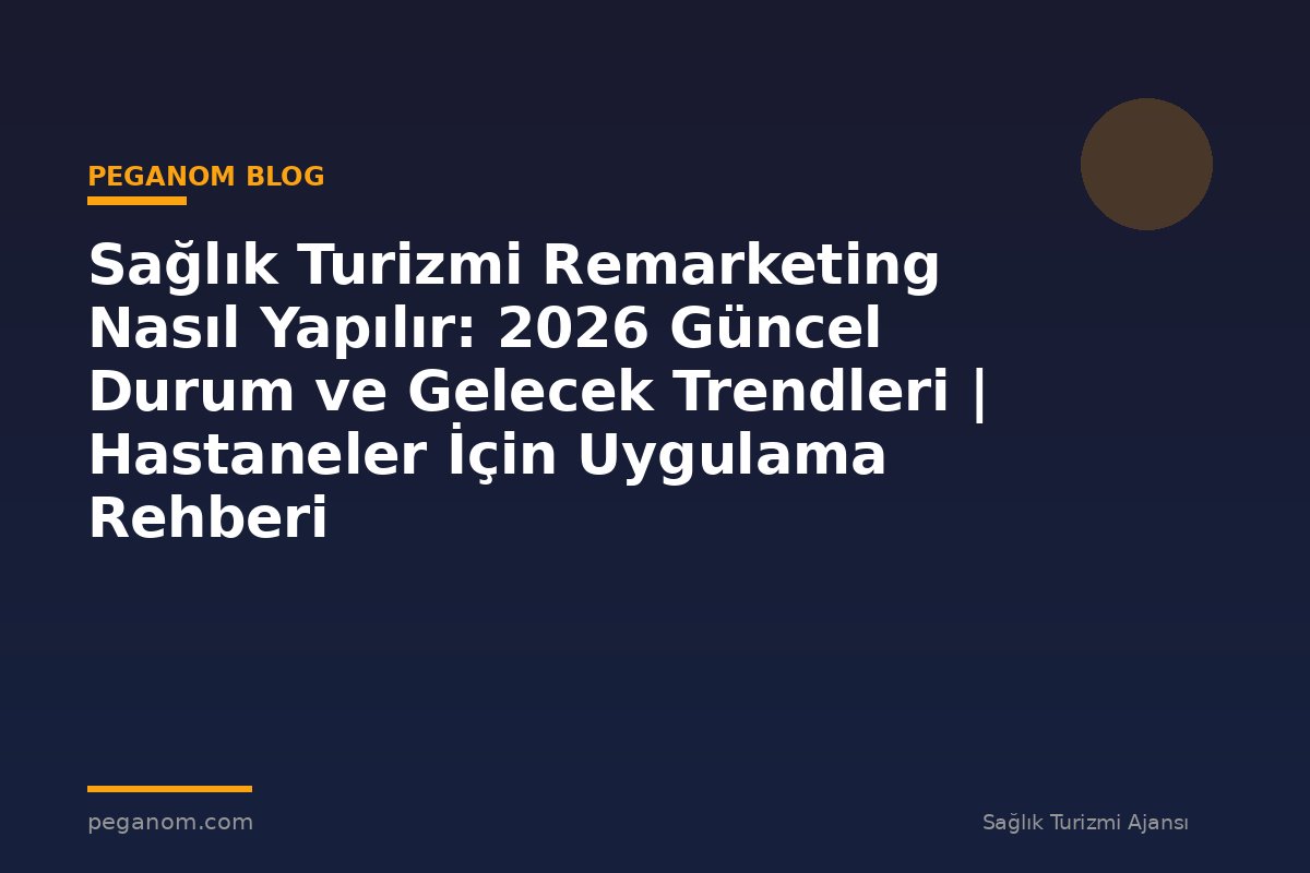 Sağlık Turizmi Remarketing Nasıl Yapılır: 2026 Güncel Durum ve Gelecek Trendleri | Hastaneler İçin Uygulama Rehberi