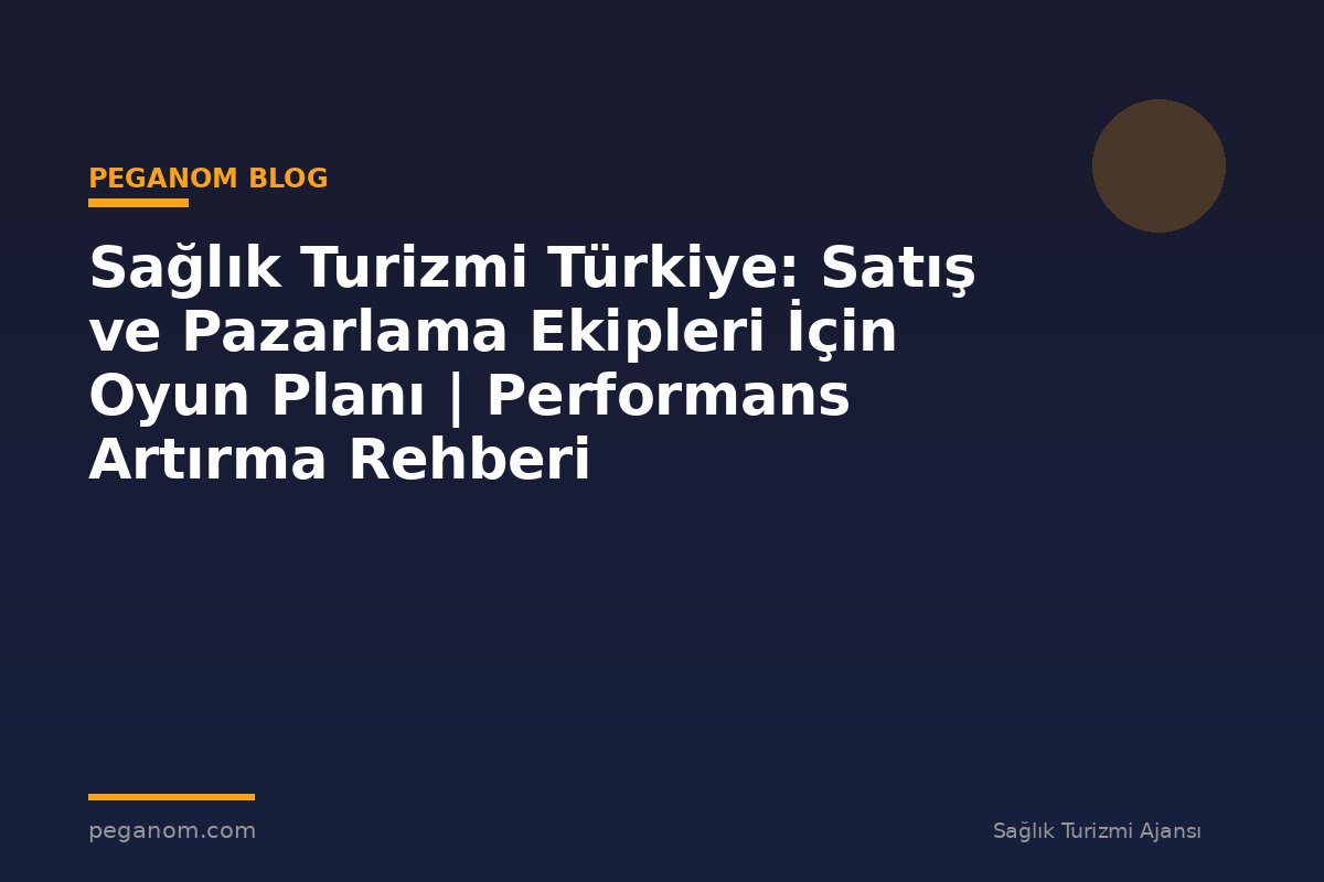 Sağlık Turizmi Türkiye: Satış ve Pazarlama Ekipleri İçin Oyun Planı | Performans Artırma Rehberi