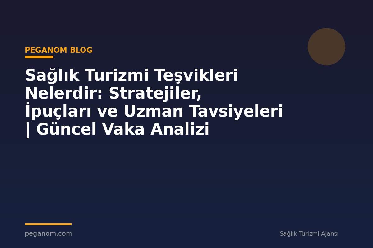 Sağlık Turizmi Teşvikleri Nelerdir: Stratejiler, İpuçları ve Uzman Tavsiyeleri | Güncel Vaka Analizi
