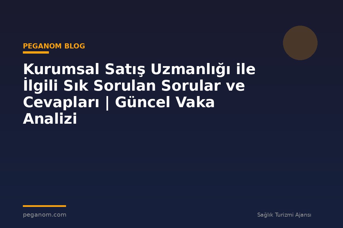 Kurumsal Satış Uzmanlığı ile İlgili Sık Sorulan Sorular ve Cevapları | Güncel Vaka Analizi