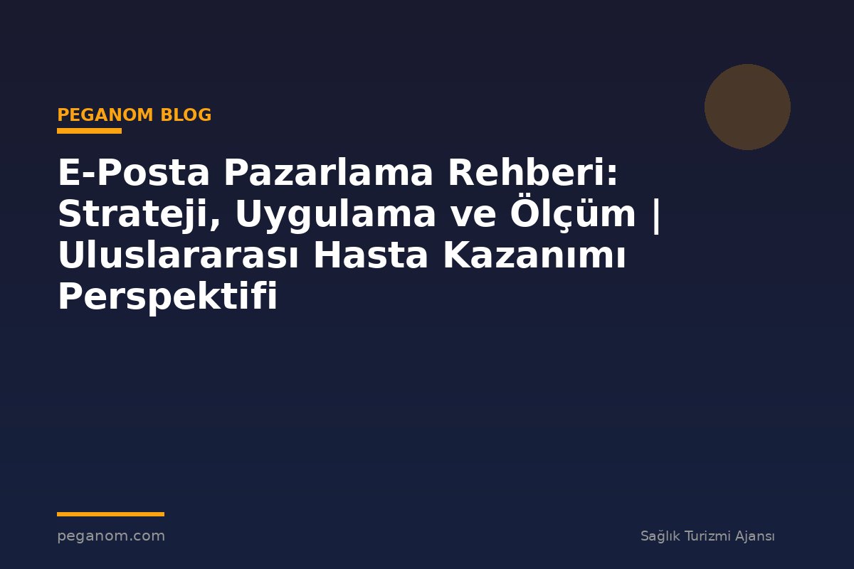 E-Posta Pazarlama Rehberi: Strateji, Uygulama ve Ölçüm | Uluslararası Hasta Kazanımı Perspektifi
