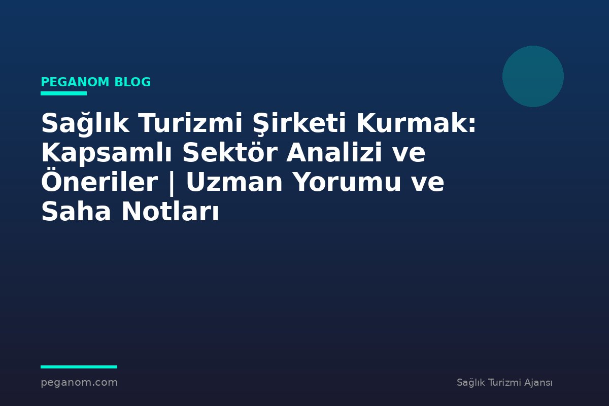 Sağlık Turizmi Şirketi Kurmak: Kapsamlı Sektör Analizi ve Öneriler | Uzman Yorumu ve Saha Notları