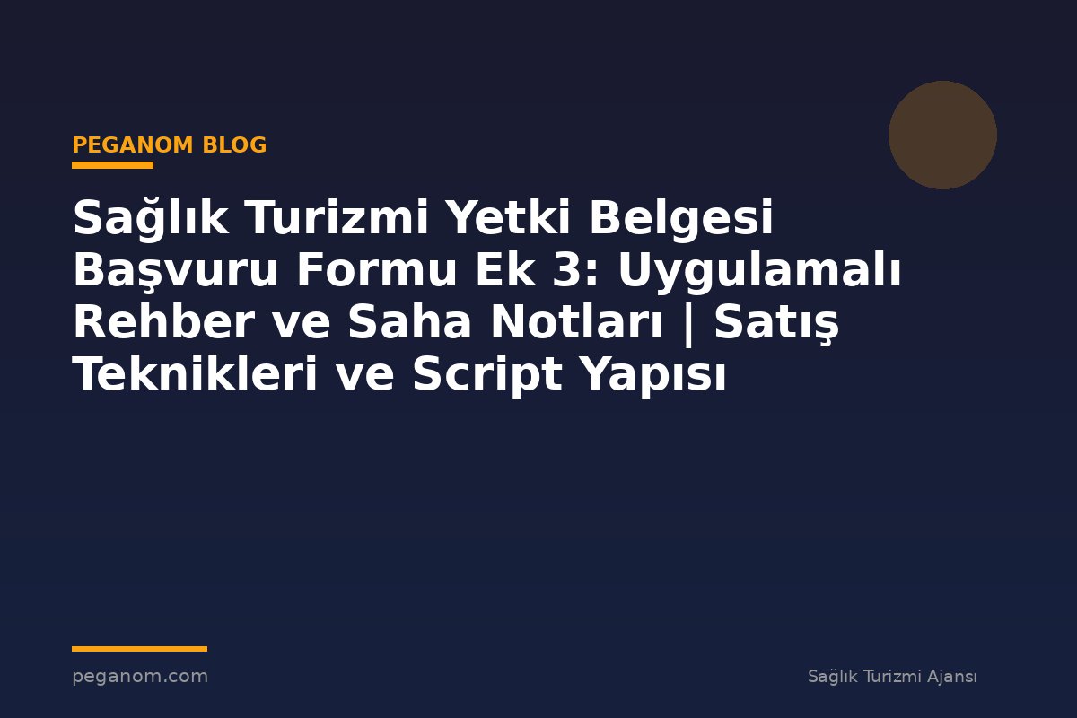 Sağlık Turizmi Yetki Belgesi Başvuru Formu Ek 3: Uygulamalı Rehber ve Saha Notları | Satış Teknikleri ve Script Yapısı