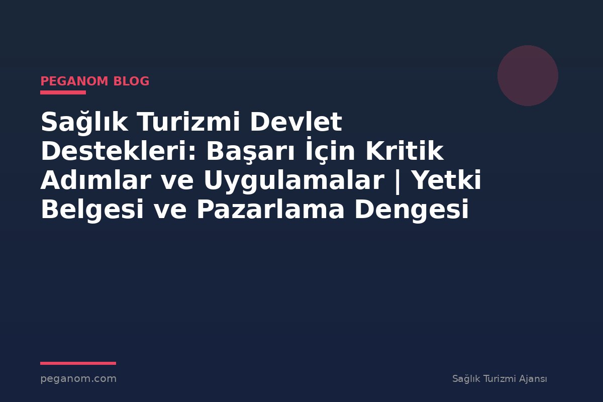 Sağlık Turizmi Devlet Destekleri: Başarı İçin Kritik Adımlar ve Uygulamalar | Yetki Belgesi ve Pazarlama Dengesi