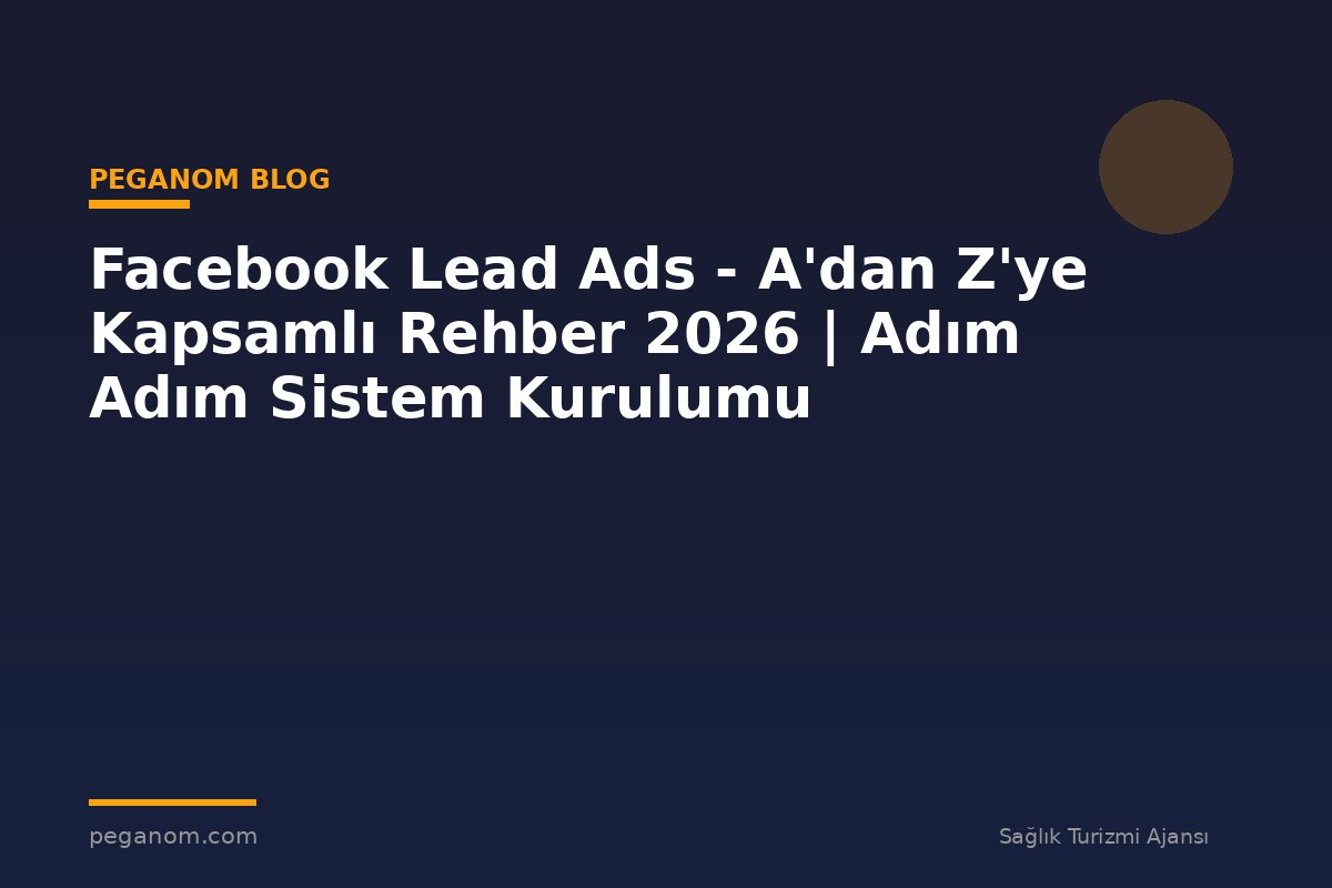 Facebook Lead Ads - A'dan Z'ye Kapsamlı Rehber 2026 | Adım Adım Sistem Kurulumu