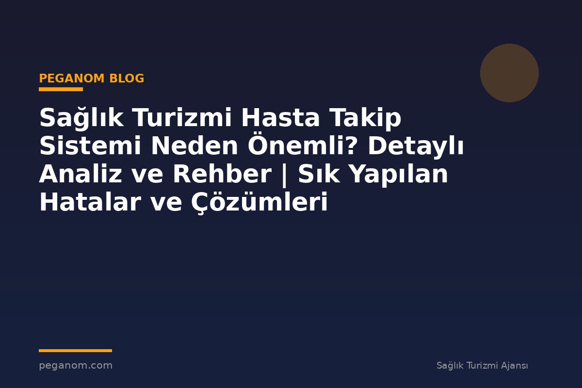 Sağlık Turizmi Hasta Takip Sistemi Neden Önemli? Detaylı Analiz ve Rehber | Sık Yapılan Hatalar ve Çözümleri