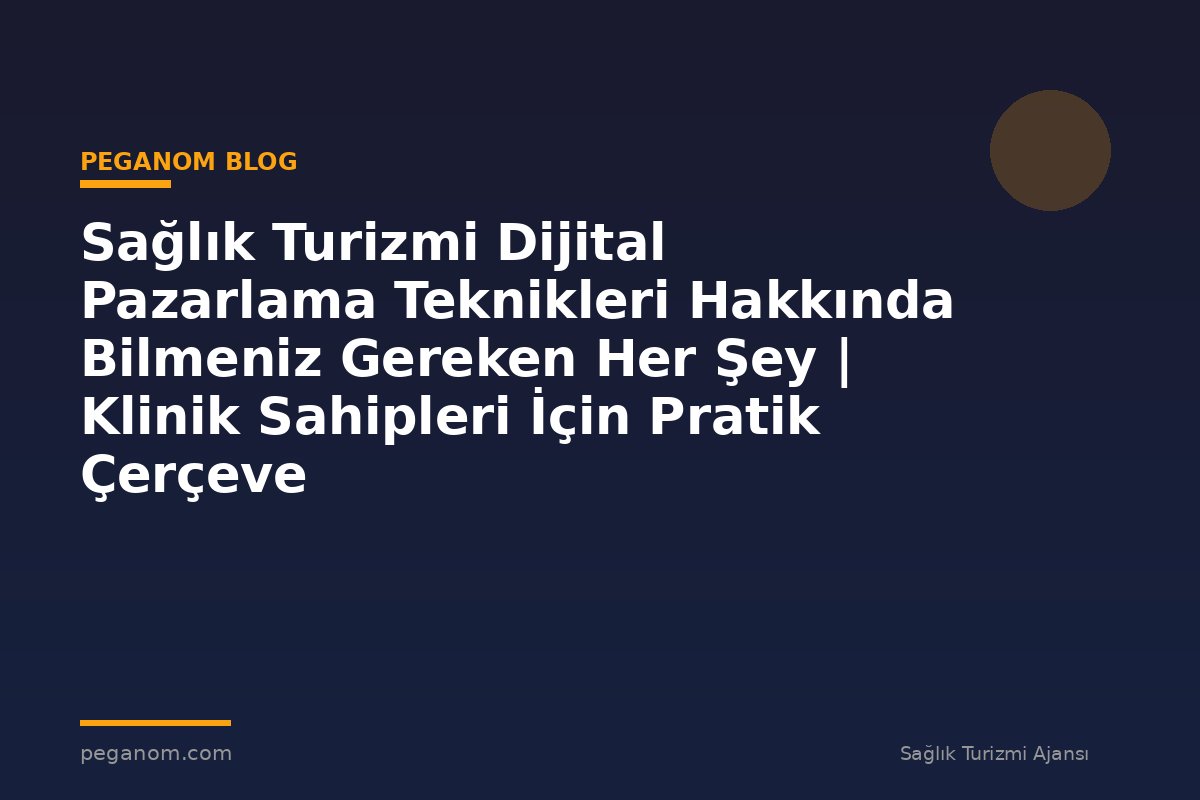 Sağlık Turizmi Dijital Pazarlama Teknikleri Hakkında Bilmeniz Gereken Her Şey | Klinik Sahipleri İçin Pratik Çerçeve