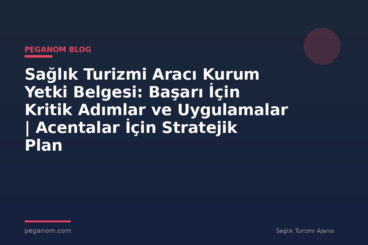Sağlık Turizmi Aracı Kurum Yetki Belgesi: Başarı İçin Kritik Adımlar ve Uygulamalar | Acentalar İçin Stratejik Plan