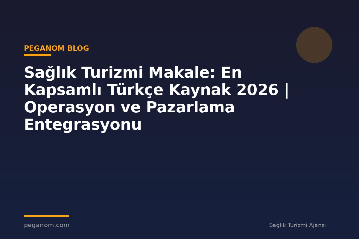 Sağlık Turizmi Makale: En Kapsamlı Türkçe Kaynak 2026 | Operasyon ve Pazarlama Entegrasyonu