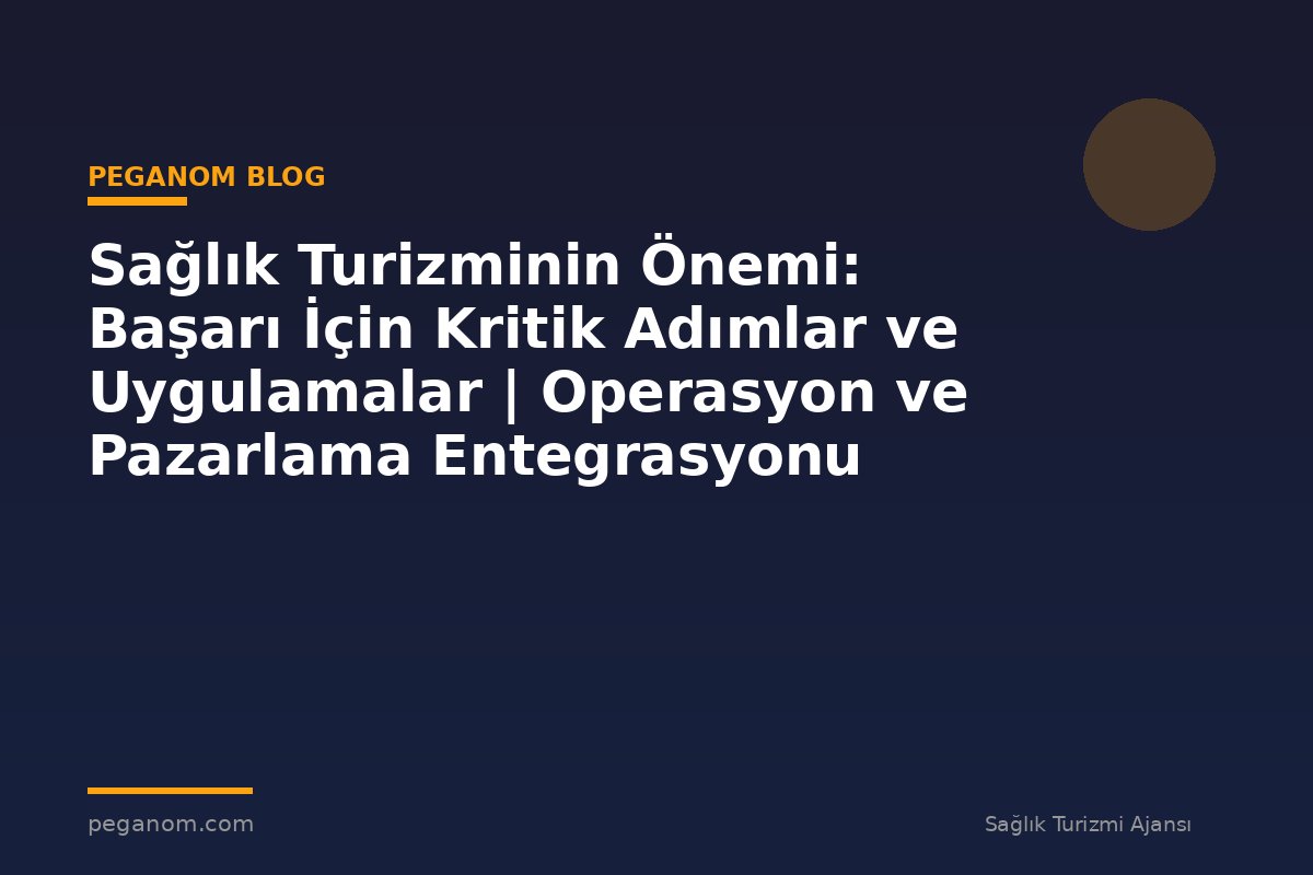 Sağlık Turizminin Önemi: Başarı İçin Kritik Adımlar ve Uygulamalar | Operasyon ve Pazarlama Entegrasyonu