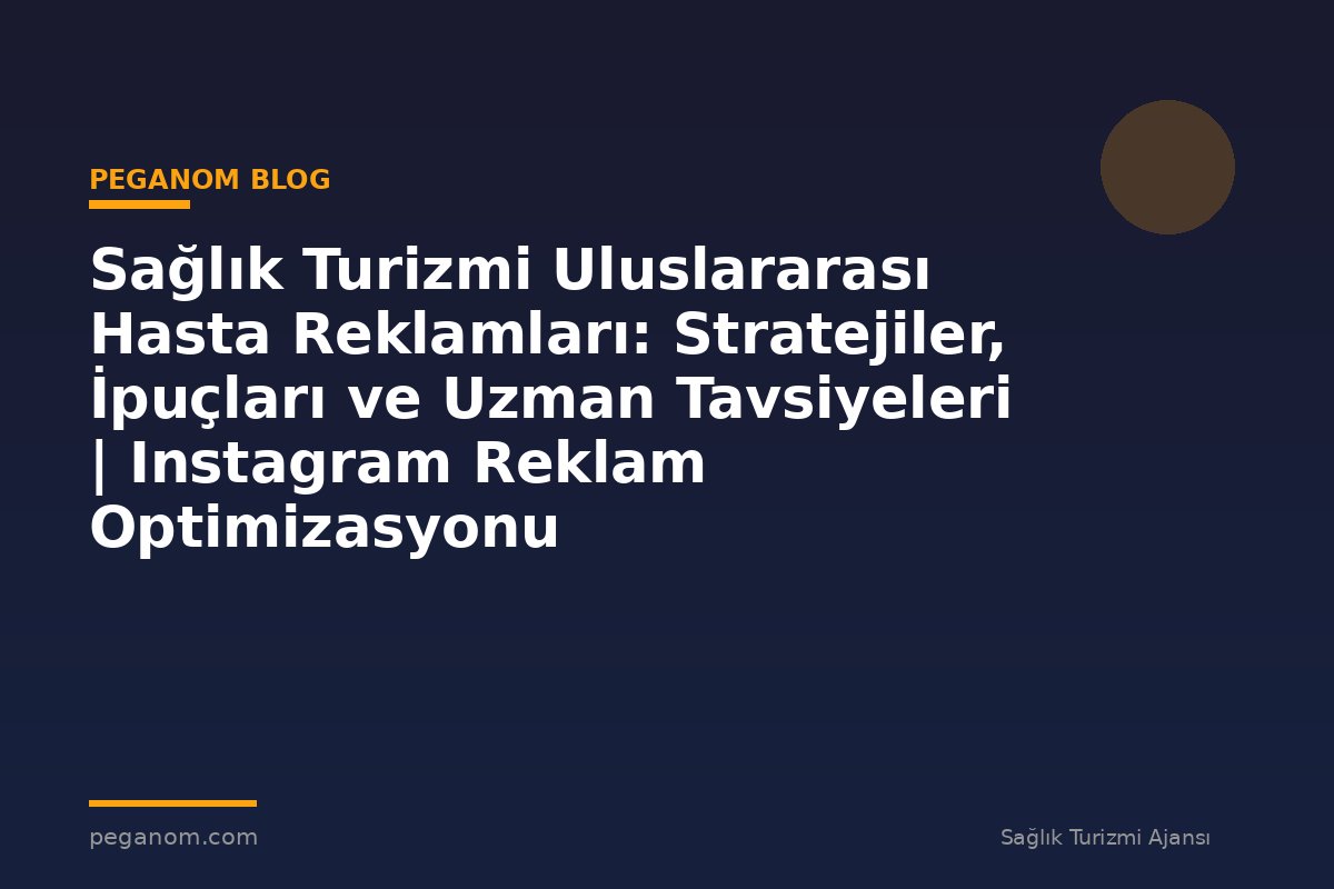 Sağlık Turizmi Uluslararası Hasta Reklamları: Stratejiler, İpuçları ve Uzman Tavsiyeleri | Instagram Reklam Optimizasyonu