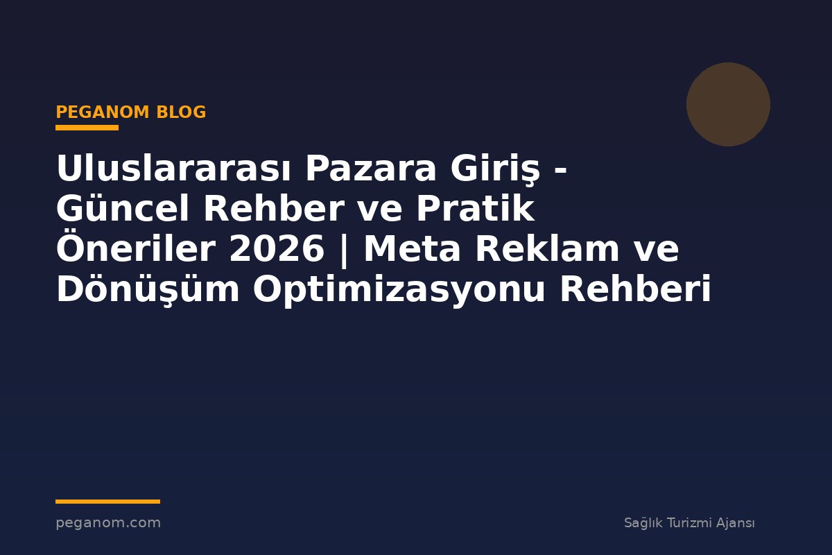Uluslararası Pazara Giriş - Güncel Rehber ve Pratik Öneriler 2026 | Meta Reklam ve Dönüşüm Optimizasyonu Rehberi