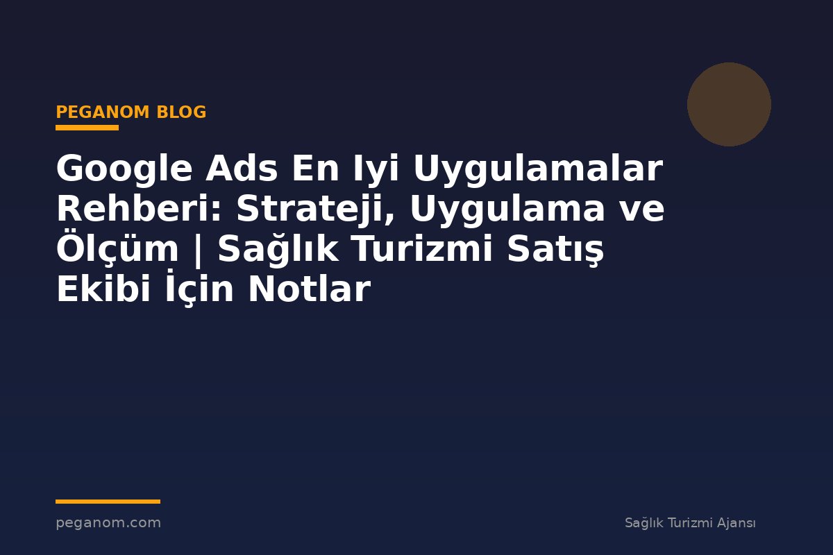 Google Ads En Iyi Uygulamalar Rehberi: Strateji, Uygulama ve Ölçüm | Sağlık Turizmi Satış Ekibi İçin Notlar
