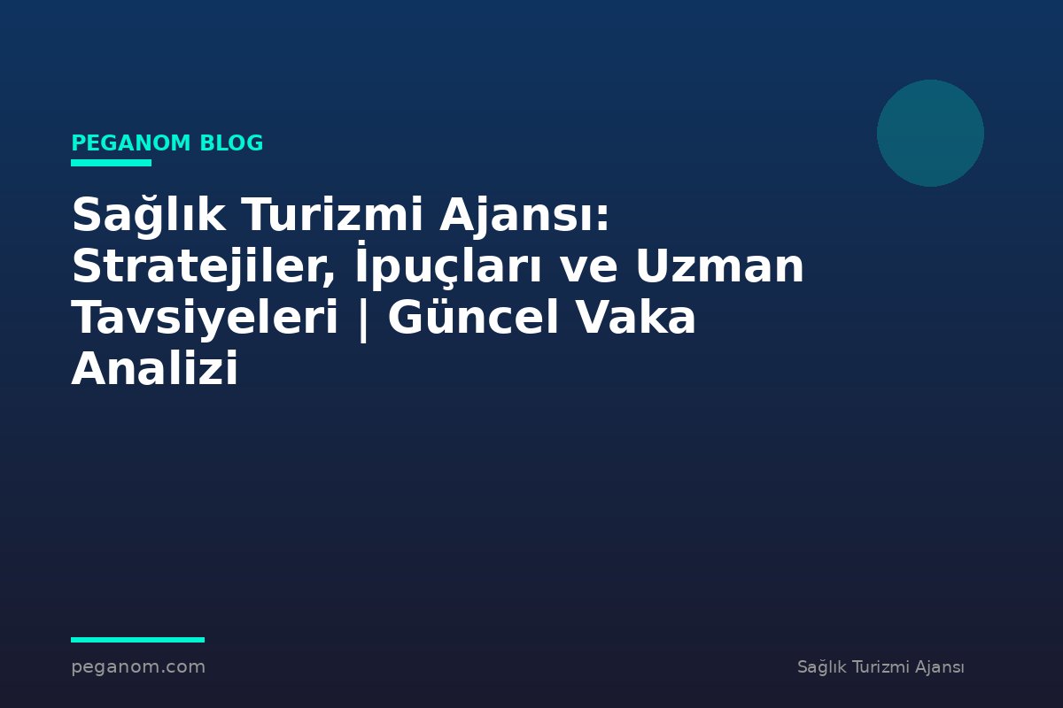 Sağlık Turizmi Ajansı: Stratejiler, İpuçları ve Uzman Tavsiyeleri | Güncel Vaka Analizi