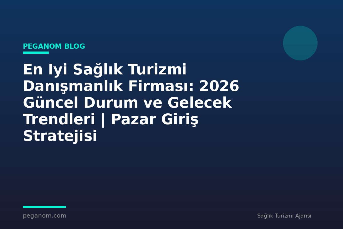 En Iyi Sağlık Turizmi Danışmanlık Firması: 2026 Güncel Durum ve Gelecek Trendleri | Pazar Giriş Stratejisi