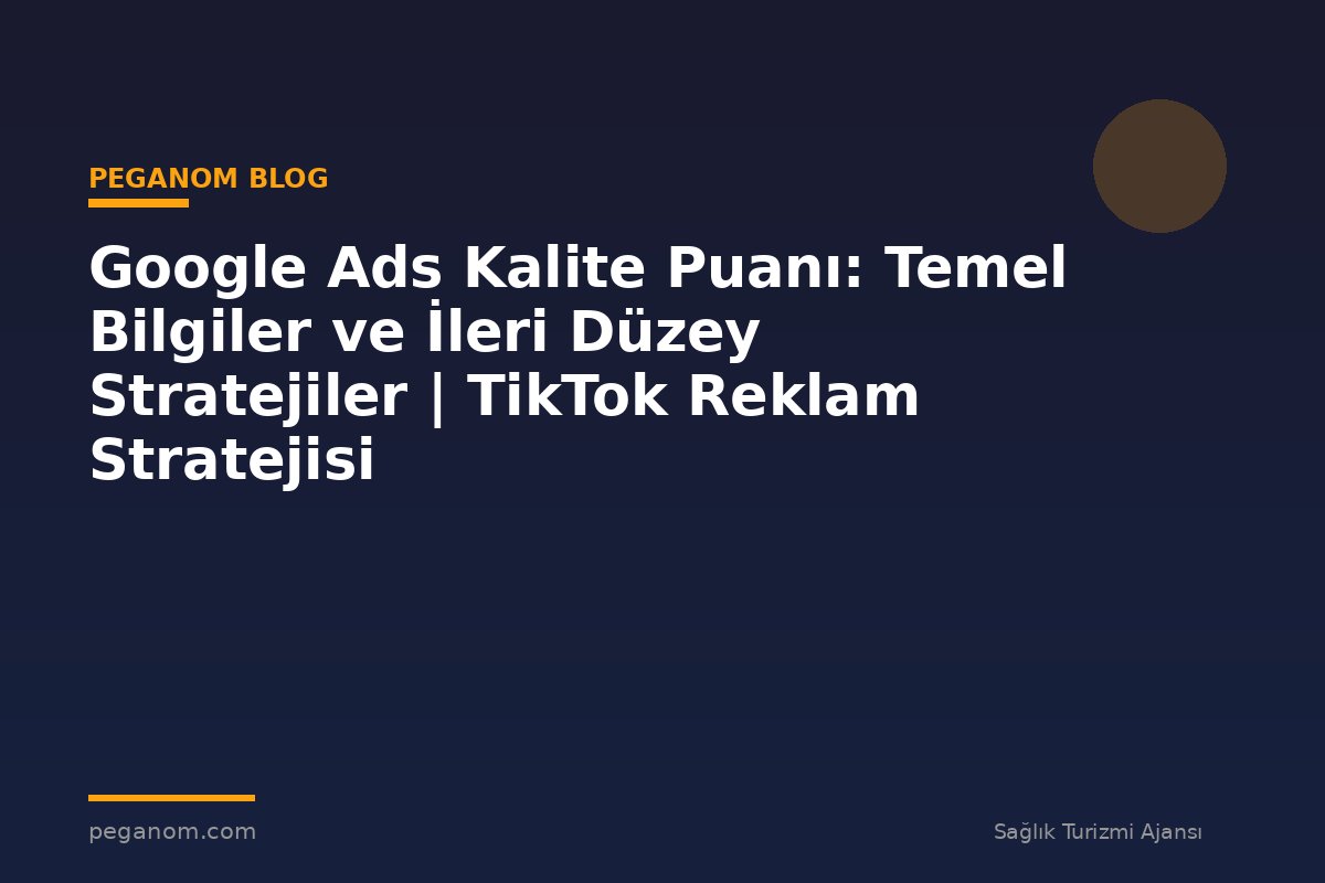 Google Ads Kalite Puanı: Temel Bilgiler ve İleri Düzey Stratejiler | TikTok Reklam Stratejisi