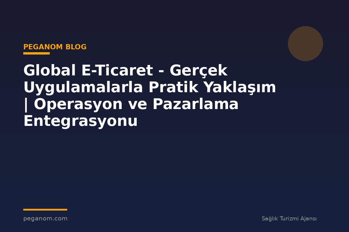 Global E-Ticaret - Gerçek Uygulamalarla Pratik Yaklaşım | Operasyon ve Pazarlama Entegrasyonu