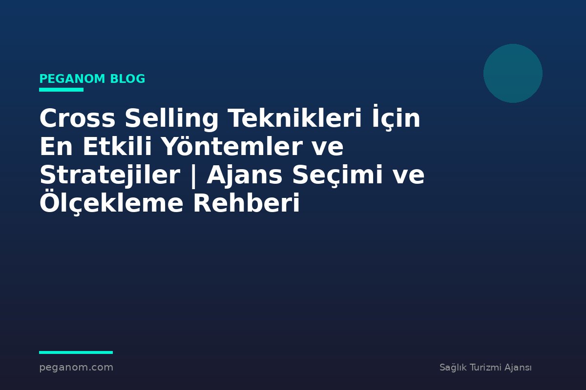 Cross Selling Teknikleri İçin En Etkili Yöntemler ve Stratejiler | Ajans Seçimi ve Ölçekleme Rehberi