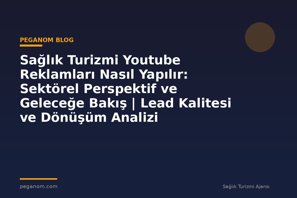 Sağlık Turizmi Youtube Reklamları Nasıl Yapılır: Sektörel Perspektif ve Geleceğe Bakış | Lead Kalitesi ve Dönüşüm Analizi