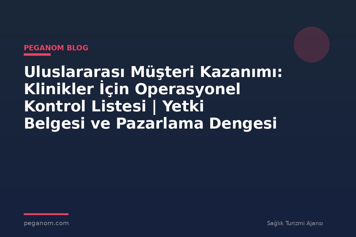 Uluslararası Müşteri Kazanımı: Klinikler İçin Operasyonel Kontrol Listesi | Yetki Belgesi ve Pazarlama Dengesi