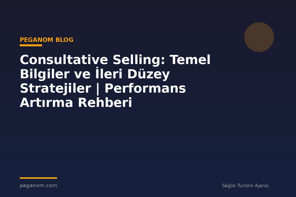 Consultative Selling: Temel Bilgiler ve İleri Düzey Stratejiler | Performans Artırma Rehberi
