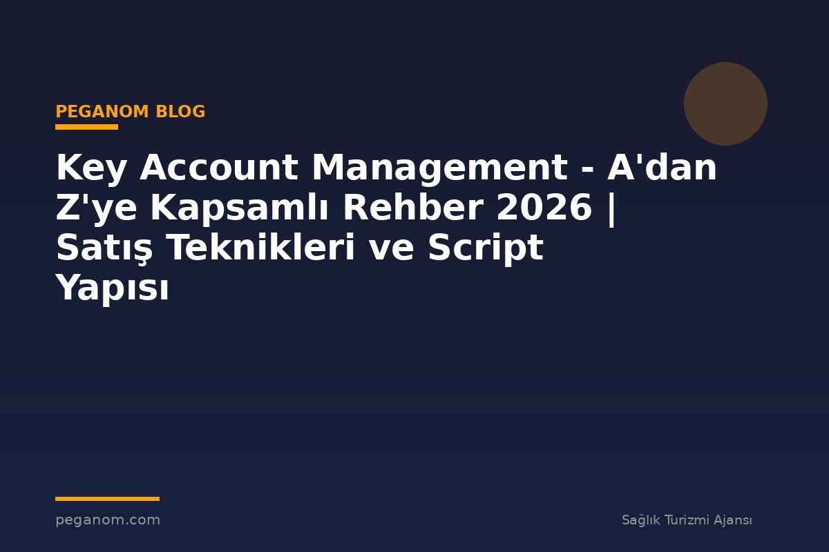 Key Account Management - A'dan Z'ye Kapsamlı Rehber 2026 | Satış Teknikleri ve Script Yapısı
