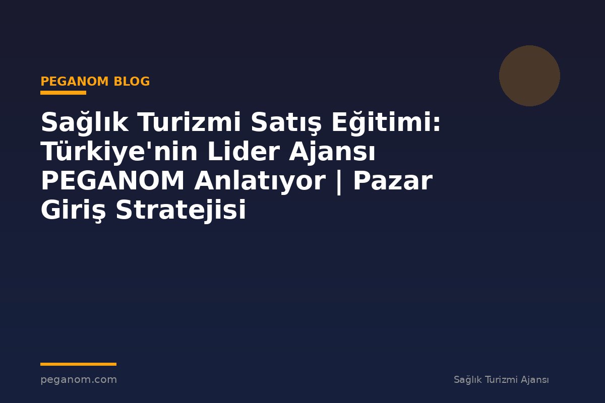 Sağlık Turizmi Satış Eğitimi: Türkiye'nin Lider Ajansı PEGANOM Anlatıyor | Pazar Giriş Stratejisi
