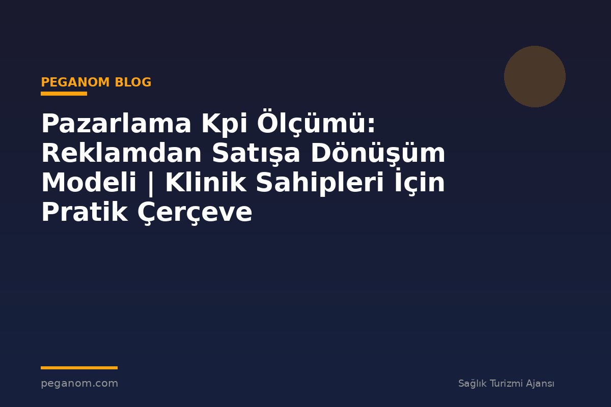 Pazarlama Kpi Ölçümü: Reklamdan Satışa Dönüşüm Modeli | Klinik Sahipleri İçin Pratik Çerçeve