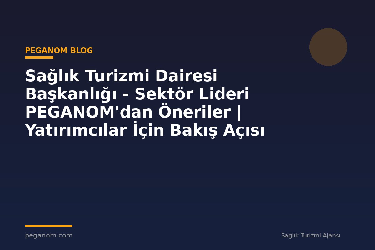 Sağlık Turizmi Dairesi Başkanlığı - Sektör Lideri PEGANOM'dan Öneriler | Yatırımcılar İçin Bakış Açısı