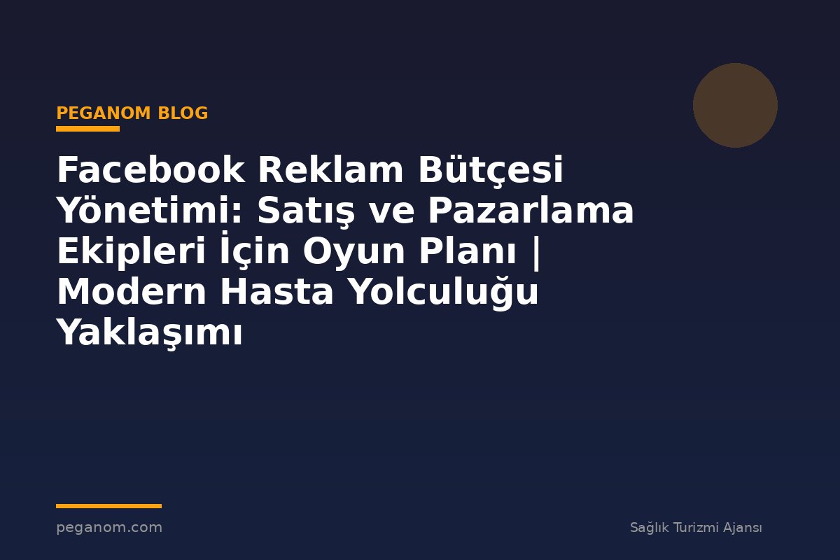 Facebook Reklam Bütçesi Yönetimi: Satış ve Pazarlama Ekipleri İçin Oyun Planı | Modern Hasta Yolculuğu Yaklaşımı
