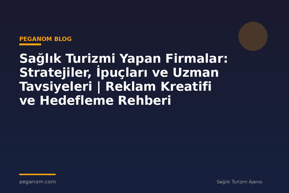 Sağlık Turizmi Yapan Firmalar: Stratejiler, İpuçları ve Uzman Tavsiyeleri | Reklam Kreatifi ve Hedefleme Rehberi
