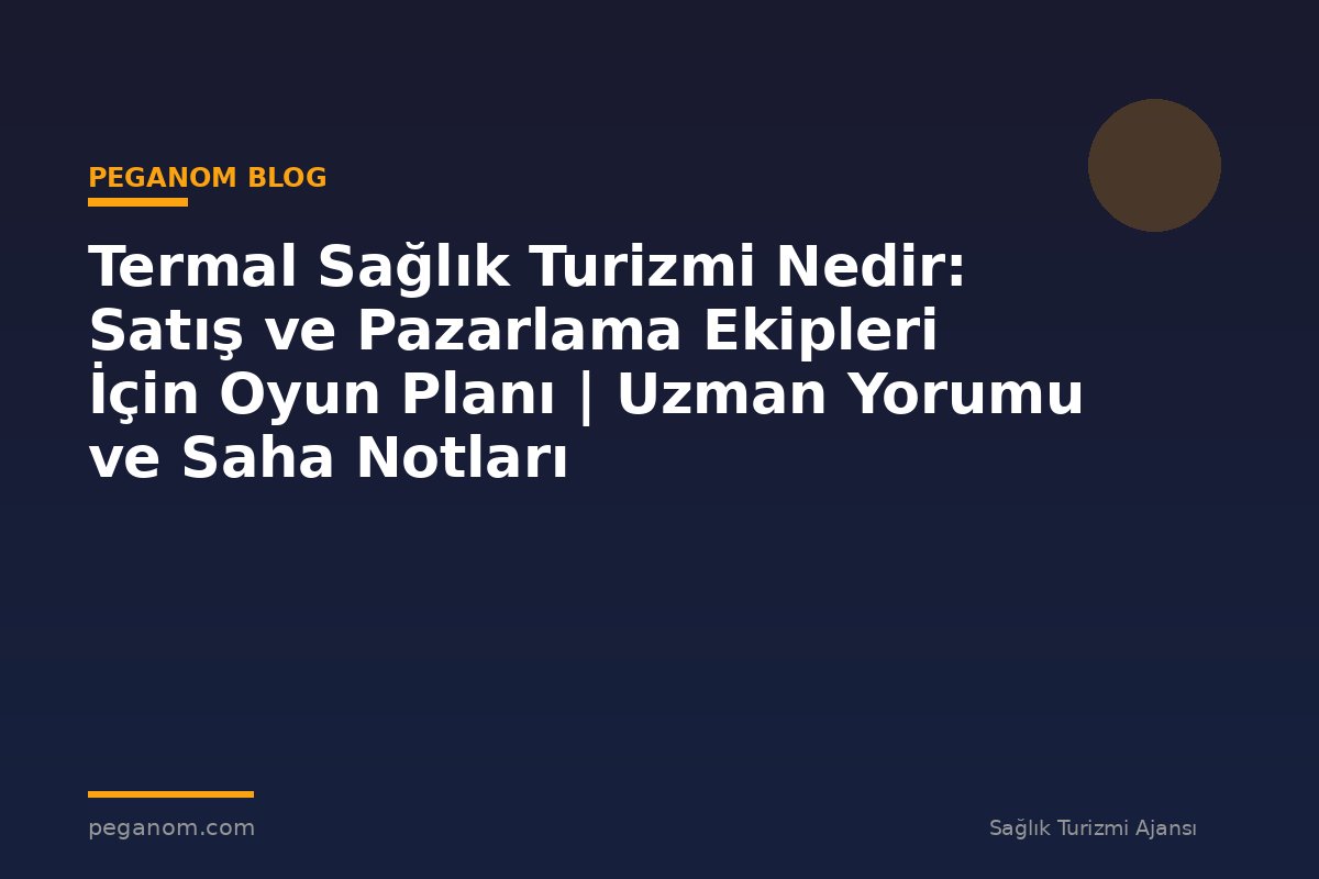 Termal Sağlık Turizmi Nedir: Satış ve Pazarlama Ekipleri İçin Oyun Planı | Uzman Yorumu ve Saha Notları