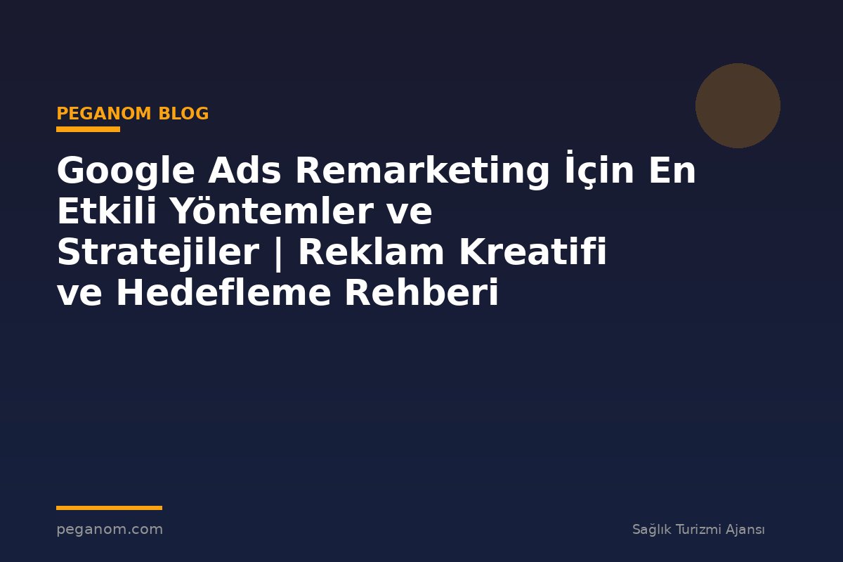 Google Ads Remarketing İçin En Etkili Yöntemler ve Stratejiler | Reklam Kreatifi ve Hedefleme Rehberi
