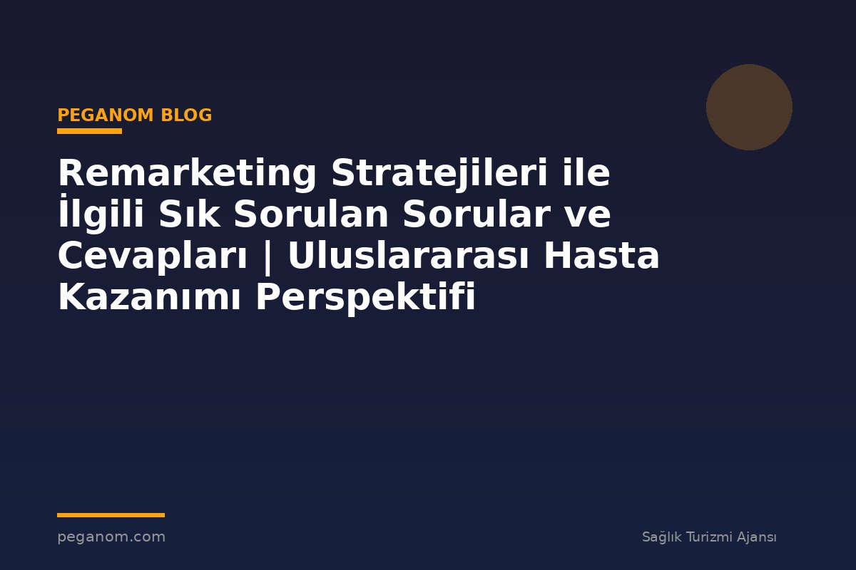 Remarketing Stratejileri ile İlgili Sık Sorulan Sorular ve Cevapları | Uluslararası Hasta Kazanımı Perspektifi