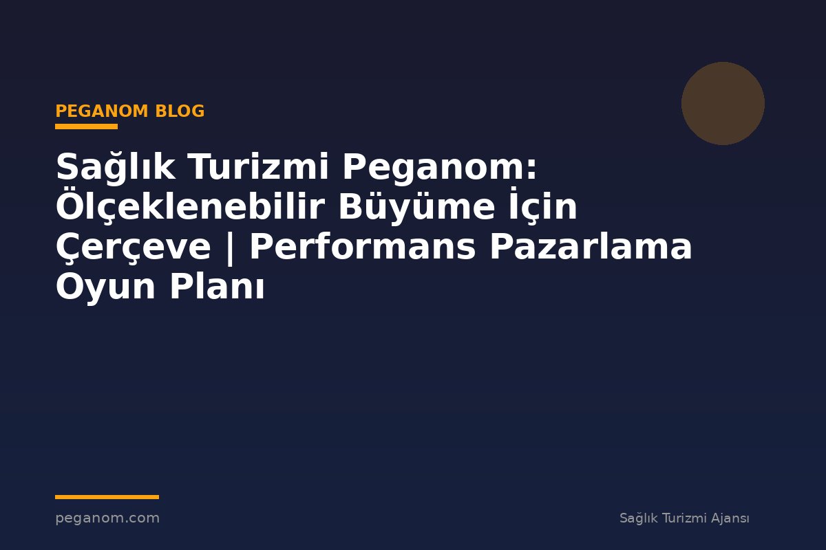 Sağlık Turizmi Peganom: Ölçeklenebilir Büyüme İçin Çerçeve | Performans Pazarlama Oyun Planı