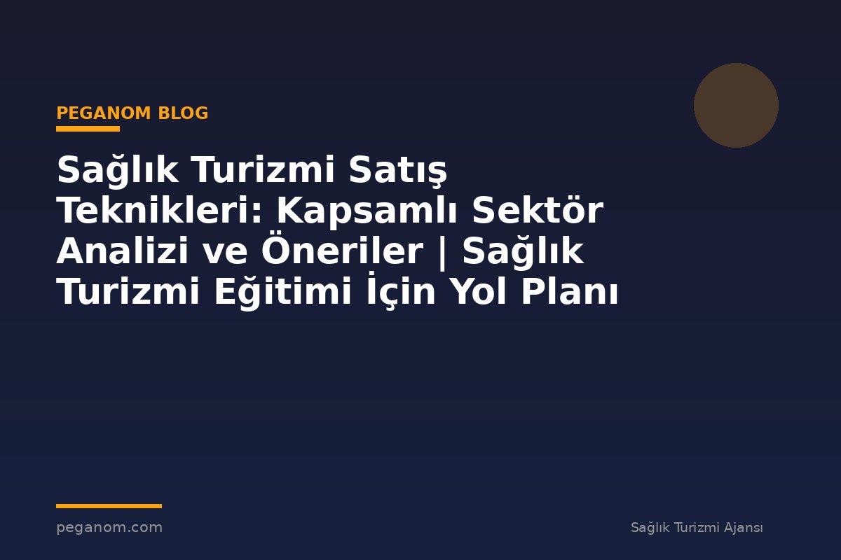 Sağlık Turizmi Satış Teknikleri: Kapsamlı Sektör Analizi ve Öneriler | Sağlık Turizmi Eğitimi İçin Yol Planı