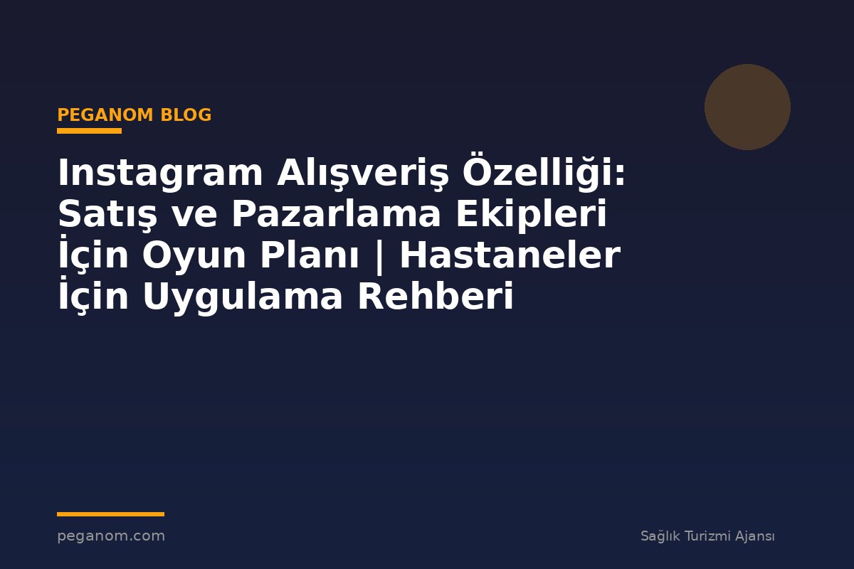 Instagram Alışveriş Özelliği: Satış ve Pazarlama Ekipleri İçin Oyun Planı | Hastaneler İçin Uygulama Rehberi