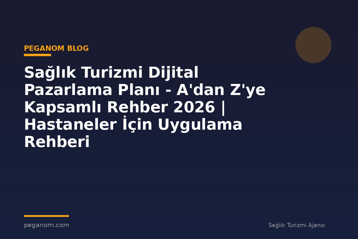 Sağlık Turizmi Dijital Pazarlama Planı - A'dan Z'ye Kapsamlı Rehber 2026 | Hastaneler İçin Uygulama Rehberi