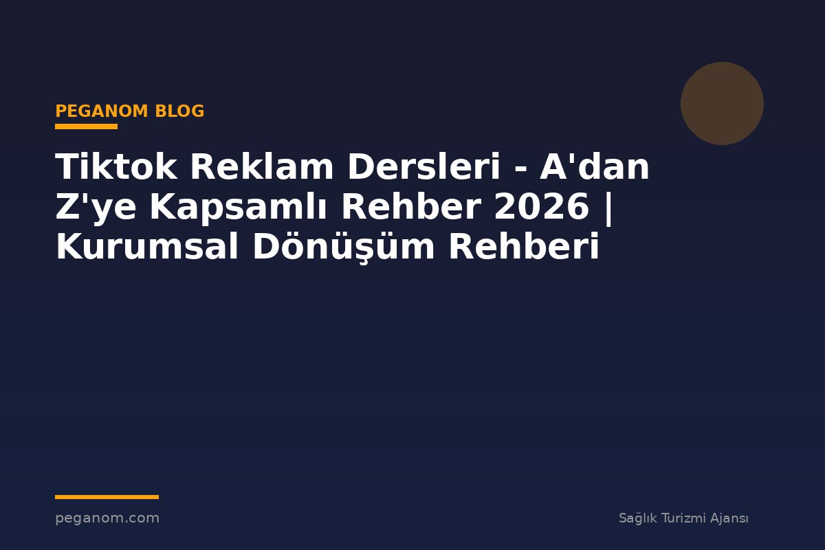 Tiktok Reklam Dersleri - A'dan Z'ye Kapsamlı Rehber 2026 | Kurumsal Dönüşüm Rehberi