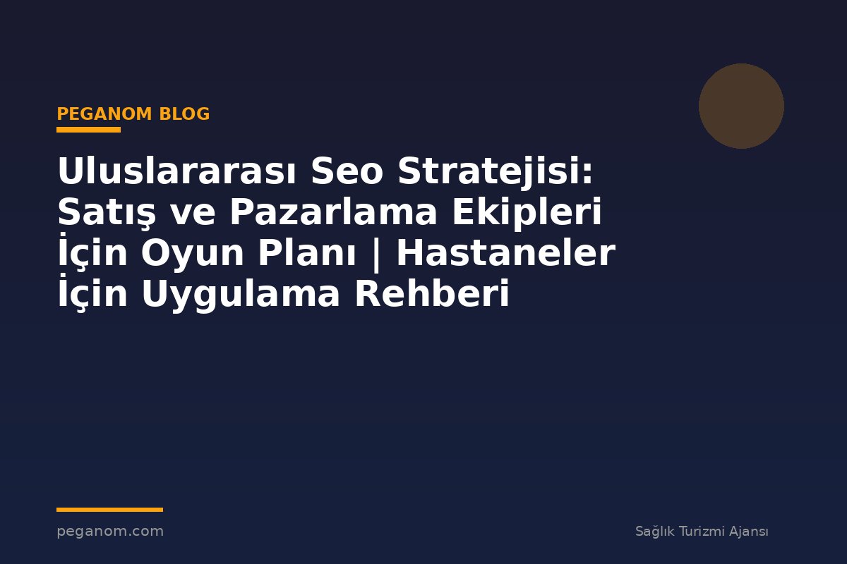 Uluslararası Seo Stratejisi: Satış ve Pazarlama Ekipleri İçin Oyun Planı | Hastaneler İçin Uygulama Rehberi
