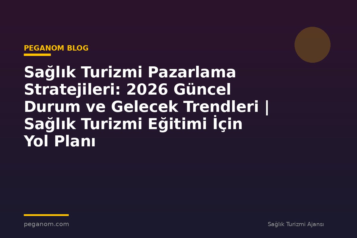Sağlık Turizmi Pazarlama Stratejileri: 2026 Güncel Durum ve Gelecek Trendleri | Sağlık Turizmi Eğitimi İçin Yol Planı