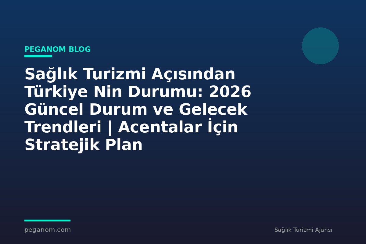 Sağlık Turizmi Açısından Türkiye Nin Durumu: 2026 Güncel Durum ve Gelecek Trendleri | Acentalar İçin Stratejik Plan