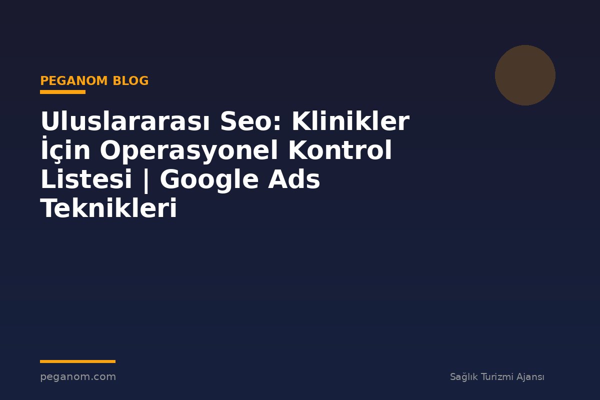 Uluslararası Seo: Klinikler İçin Operasyonel Kontrol Listesi | Google Ads Teknikleri