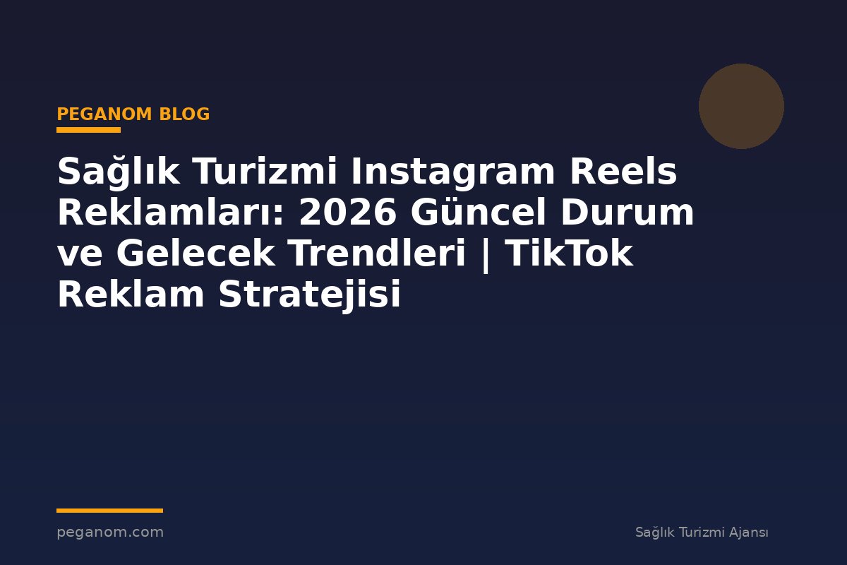 Sağlık Turizmi Instagram Reels Reklamları: 2026 Güncel Durum ve Gelecek Trendleri | TikTok Reklam Stratejisi