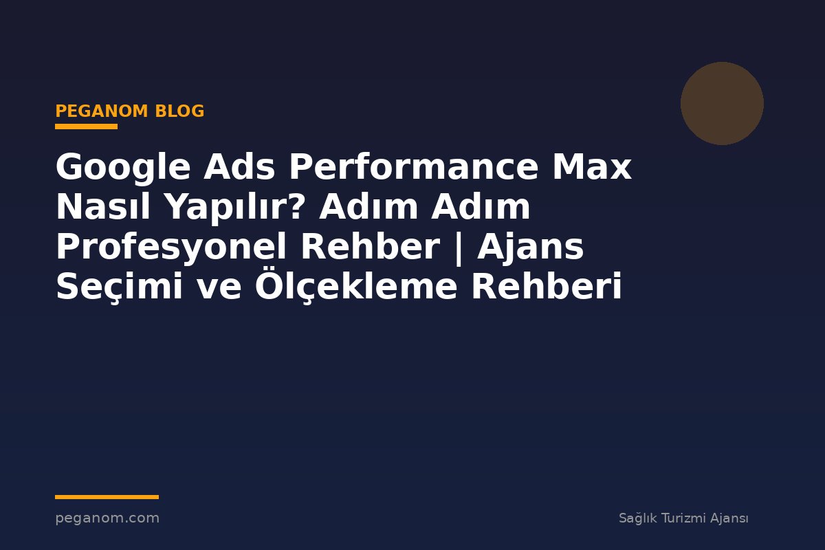 Google Ads Performance Max Nasıl Yapılır? Adım Adım Profesyonel Rehber | Ajans Seçimi ve Ölçekleme Rehberi