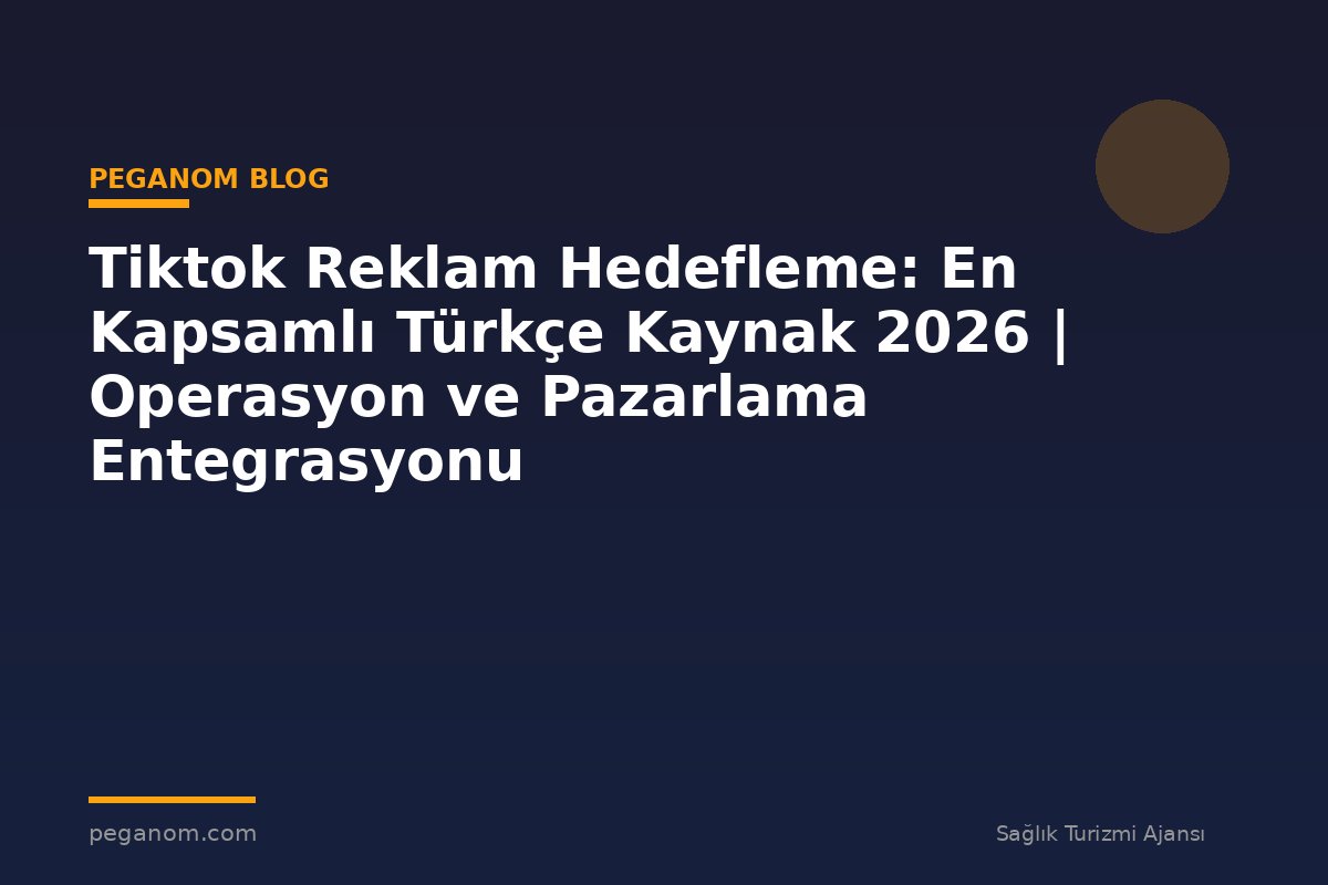 Tiktok Reklam Hedefleme: En Kapsamlı Türkçe Kaynak 2026 | Operasyon ve Pazarlama Entegrasyonu