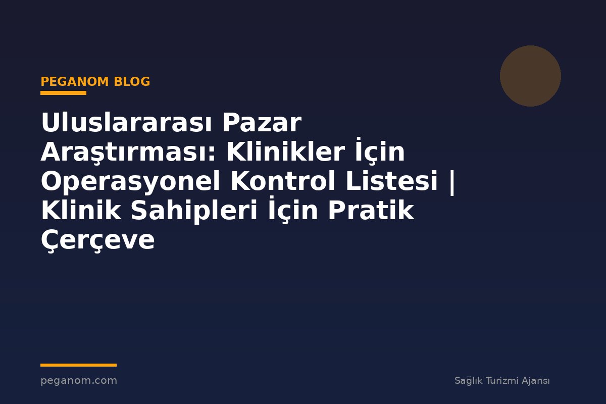 Uluslararası Pazar Araştırması: Klinikler İçin Operasyonel Kontrol Listesi | Klinik Sahipleri İçin Pratik Çerçeve