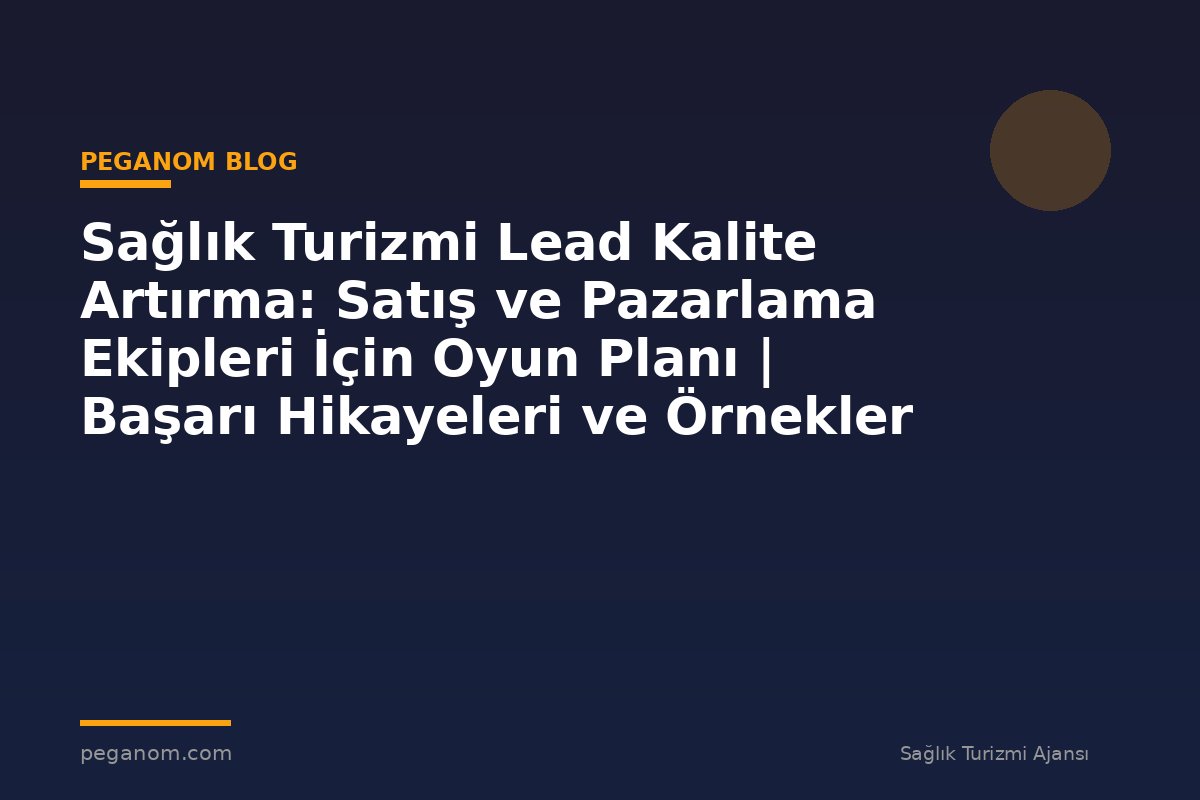 Sağlık Turizmi Lead Kalite Artırma: Satış ve Pazarlama Ekipleri İçin Oyun Planı | Başarı Hikayeleri ve Örnekler