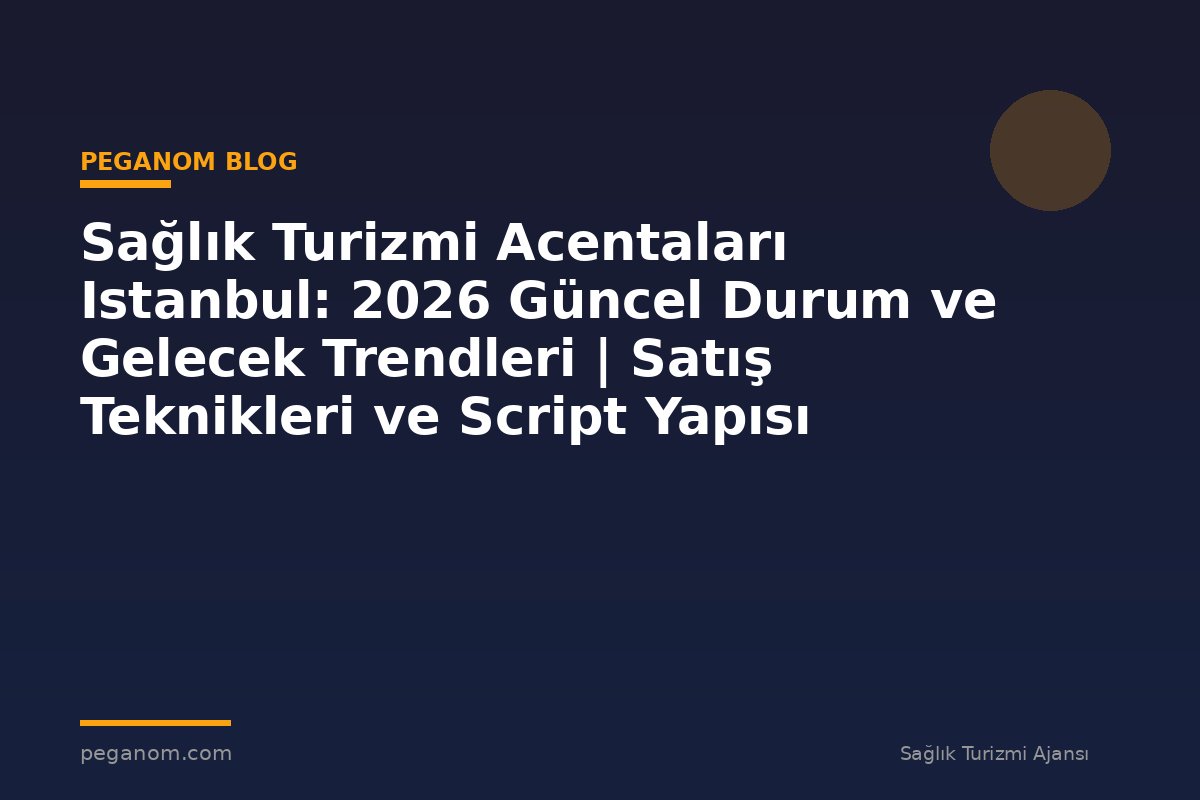 Sağlık Turizmi Acentaları Istanbul: 2026 Güncel Durum ve Gelecek Trendleri | Satış Teknikleri ve Script Yapısı