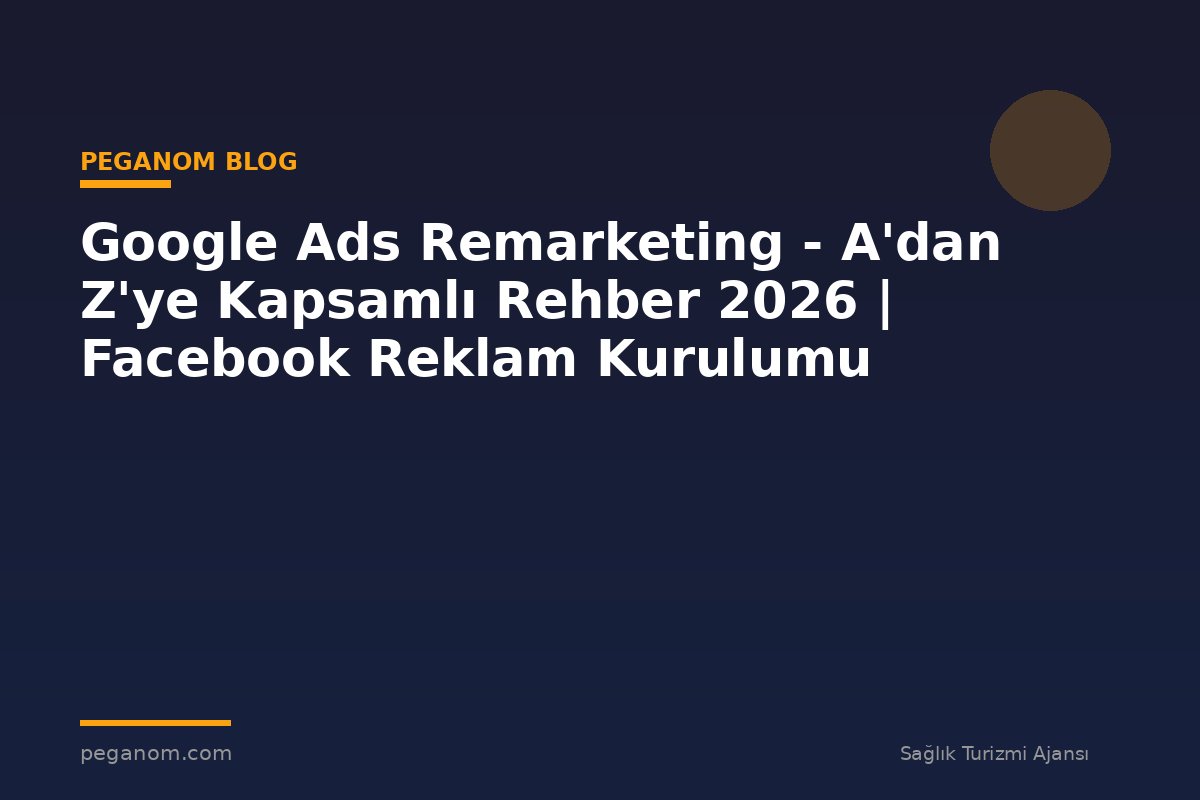 Google Ads Remarketing - A'dan Z'ye Kapsamlı Rehber 2026 | Facebook Reklam Kurulumu